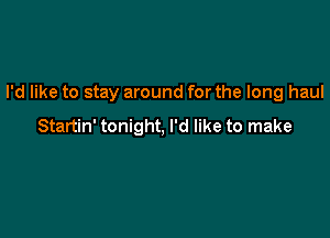 I'd like to stay around for the long haul

Startin' tonight, I'd like to make