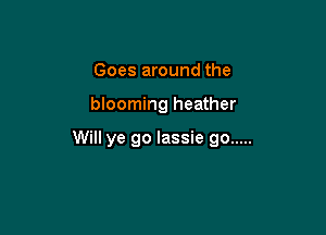 Goes around the

blooming heather

Will ye go lassie go .....