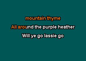 mountain thyme

All around the purple heather

Will ye go Iassie go