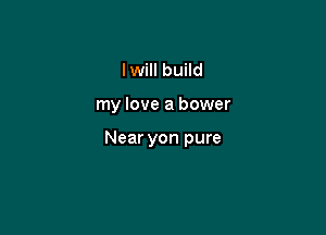 I Will build

my love a bower

Near yon pure