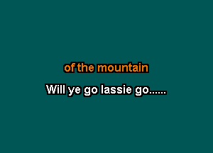 ofthe mountain

Will ye go lassie go ......