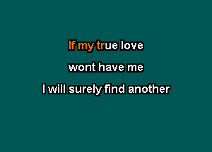 If my true love

wont have me

lwill surely find another