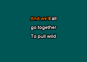 And we'll all

go together

To pull wild