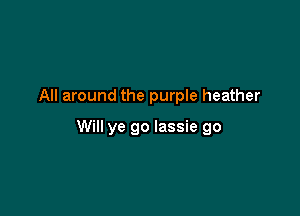 All around the purple heather

Will ye go Iassie go