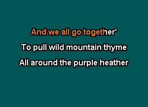 And we all go together'

To pull wild mountain thyme

All around the purpIe heather