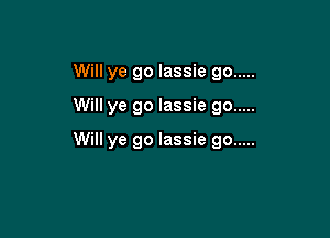 Will ye go lassie go .....
Will ye go lassie go .....

Will ye go lassie go .....