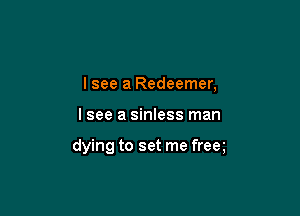 Isee a Redeemer,

I see a sinless man

dying to set me freq
