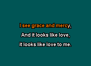 I see grace and mercy,

And it looks like love,

it looks like love to me.