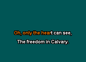 0h, only the heart can see,

The freedom in Calvary.