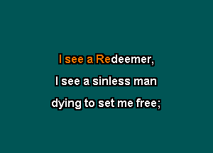 Isee a Redeemer,

I see a sinless man

dying to set me freq