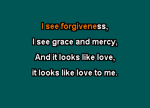 I see forgiveness,

I see grace and mercy,

And it looks like love,

it looks like love to me.