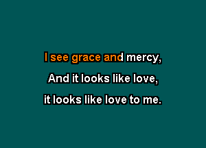I see grace and mercy,

And it looks like love,

it looks like love to me.