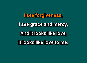 I see forgiveness,

I see grace and mercy,

And it looks like love,

it looks like love to me.