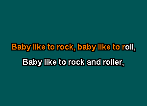 Baby like to rock, baby like to roll,

Baby like to rock and roller,
