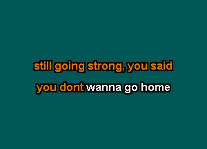 still going strong, you said

you dont wanna go home