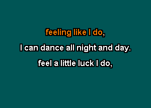 feeling like I do,

I can dance all night and day.

feel a little luck I do,