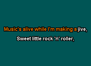 Music's alive while I'm making ajive,

Sweet little rock 'n' roller,
