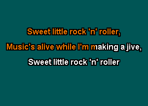 Sweet little rock 'n' roller,

Music's alive while I'm making ajive,

Sweet little rock 'n' roller