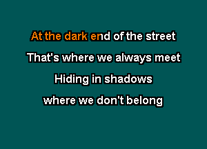 At the dark end ofthe street
That's where we always meet

Hiding in shadows

where we don't belong