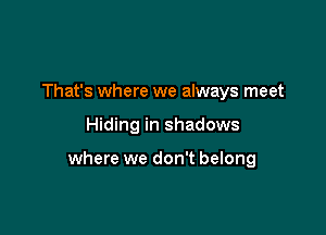 That's where we always meet

Hiding in shadows

where we don't belong