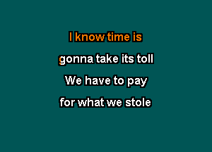 I know time is

gonna take its toll

We have to pay

for what we stole