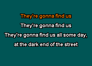 They're gonna find us

They're gonna fund us

They're gonna find us all some day,

at the dark end ofthe street