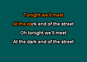 Tonight we'll meet
At the dark end ofthe street

0h tonight we'll meet
At the dark end ofthe street