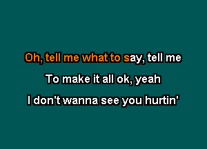 0h, tell me what to say, tell me

To make it all ok, yeah

I don't wanna see you hurtin'