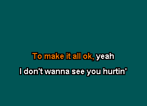 To make it all ok, yeah

I don't wanna see you hurtin'