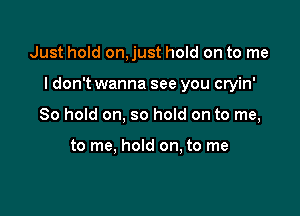 Just hold on, just hold on to me

I don't wanna see you cryin'

80 hold on, so hold on to me,

to me. hold on, to me