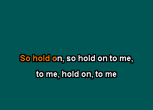 80 hold on, so hold on to me,

to me. hold on, to me