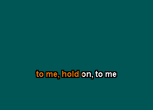 to me. hold on, to me