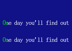 One day you ll find out

One day you ll find out