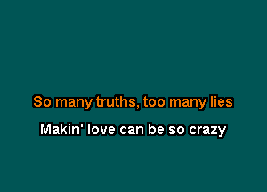 So many truths, too many lies

Makin' love can be so crazy