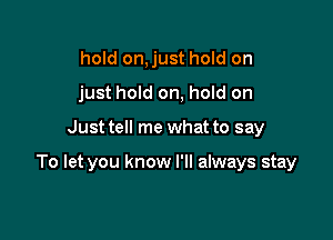 hold on, just hold on
just hold on, hold on

Just tell me what to say

To let you know I'll always stay