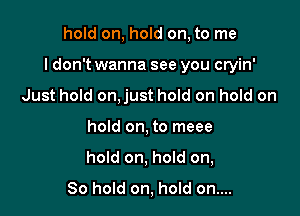 hold on, hold on, to me

I don't wanna see you cryin'

Just hold on,just hold on hold on
hold on, to meee
hold on, hold on,
80 hold on, hold on....
