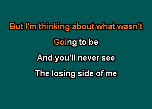 But I'm thinking about what wasn't
Going to be

And you'll never see

The losing side of me