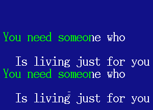 You need someone who

Is living just for you
You need someone who

Is living just for you