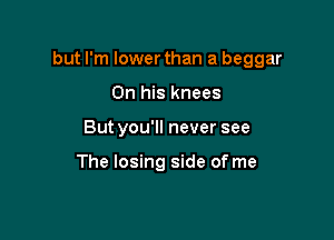 but I'm lower than a beggar

On his knees
Butyou'll never see

The losing side of me