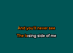 And you'll never see

The losing side of me