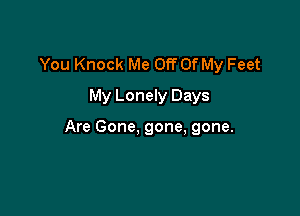 You Knock Me Off Of My Feet
My Lonely Days

Are Gone, gone, gone.