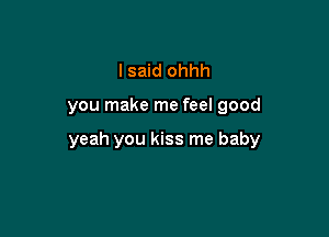 I said ohhh

you make me feel good

yeah you kiss me baby