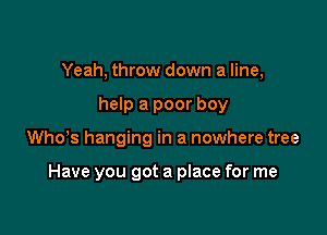 Yeah, throw down a line,
help a poor boy

ths hanging in a nowhere tree

Have you got a place for me