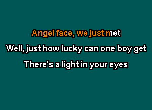 Angel face, we just met

Well,just how lucky can one boy get

There's a light in your eyes