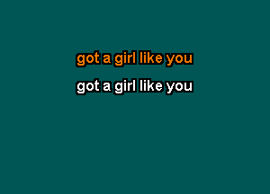 got a girl like you

got a girl like you