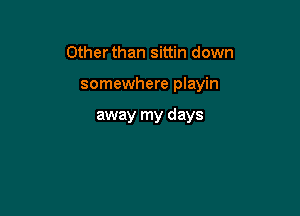 Other than sittin down

somewhere playin

away my days