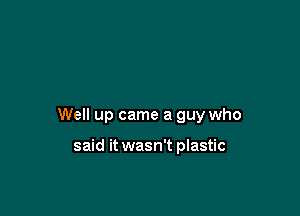 Well up came a guy who

said it wasn't plastic