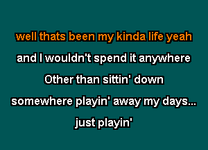 well thats been my kinda life yeah
and I wouldn't spend it anywhere
Other than sittin' down
somewhere playin' away my days...

just playin'