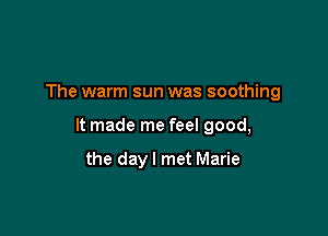 The warm sun was soothing

It made me feel good,

the day I met Marie