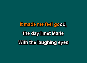 It made me feel good,

the dayl met Marie

With the laughing eyes
